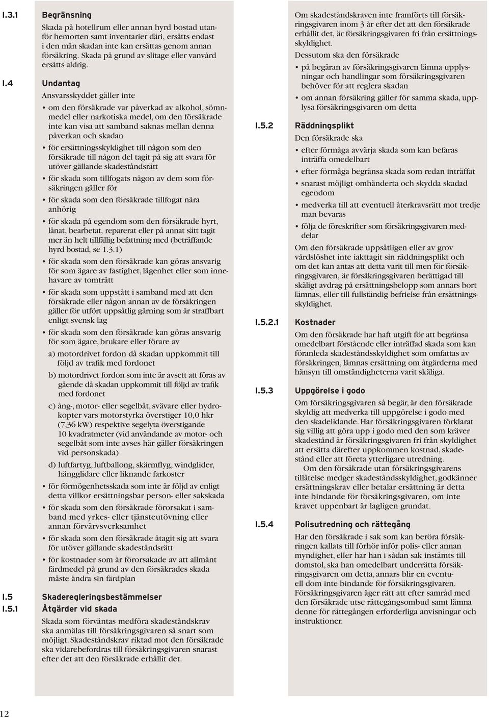 4 Undantag Ansvarsskyddet gäller inte om den försäkrade var påverkad av alkohol, sömnmedel eller narkotiska medel, om den försäkrade inte kan visa att samband saknas mellan denna påverkan och skadan