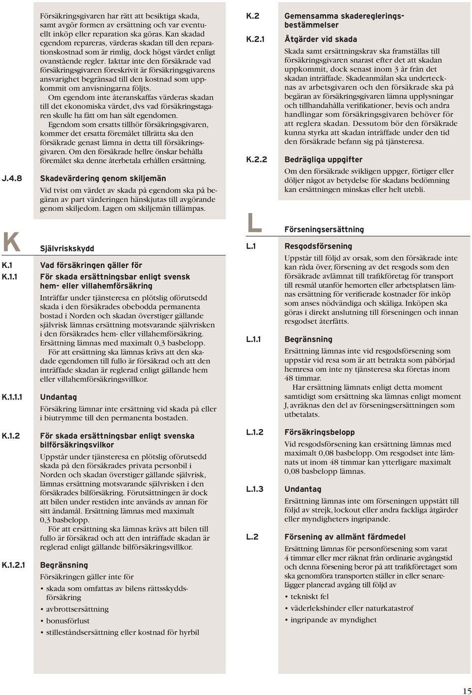 Iakttar inte den försäkrade vad försäkringsgivaren föreskrivit är försäkringsgivarens ansvarighet begränsad till den kostnad som uppkommit om anvisningarna följts.