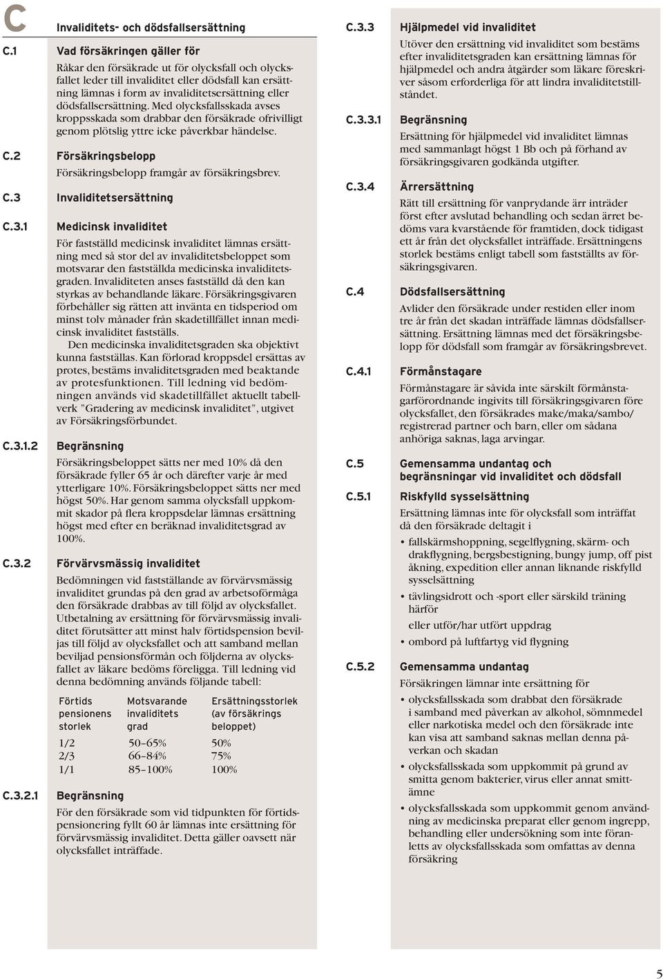 dödsfallsersättning. Med olycksfallsskada avses kroppsskada som drabbar den försäkrade ofrivilligt genom plötslig yttre icke påverkbar händelse. C.