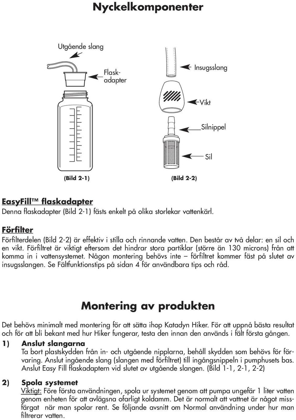 Förfiltret är viktigt eftersom det hindrar stora partiklar (större än 130 microns) från att komma in i vattensystemet. Någon montering behövs inte förfiltret kommer fäst på slutet av insugsslangen.