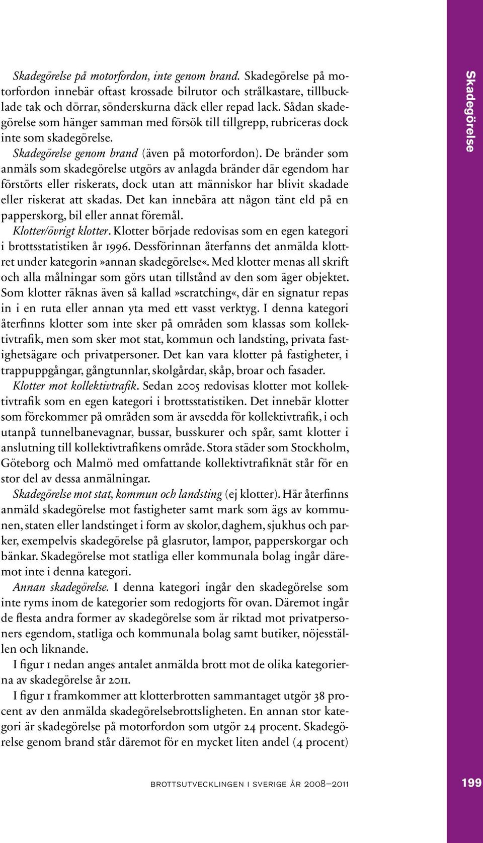 De bränder som anmäls som skadegörelse utgörs av anlagda bränder där egendom har förstörts eller riskerats, dock utan att människor har blivit skadade eller riskerat att skadas.