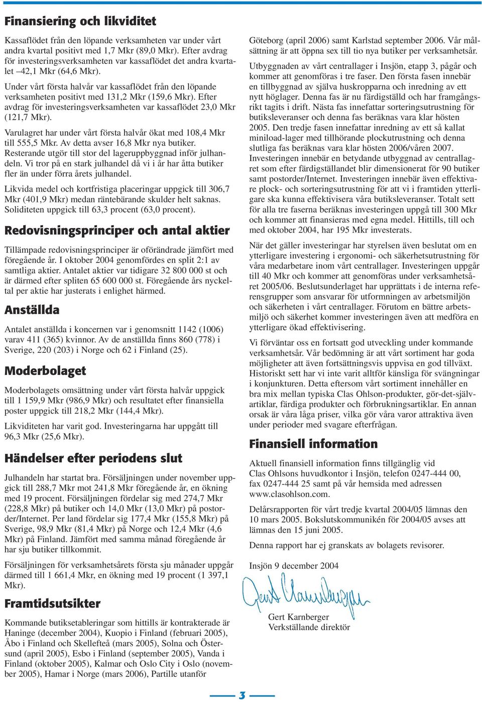 Under vårt första halvår var kassaflödet från den löpande verksamheten positivt med 131,2 Mkr (159,6 Mkr). Efter avdrag för investeringsverksamheten var kassaflödet 23,0 Mkr (121,7 Mkr).