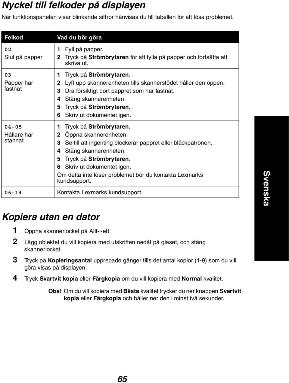 2 Lyft upp skannerenheten tills skannerstödet håller den öppen. 3 Dra försiktigt bort pappret som har fastnat. 4 Stäng skannerenheten. 5 Tryck på Strömbrytaren. 6 Skriv ut dokumentet igen.