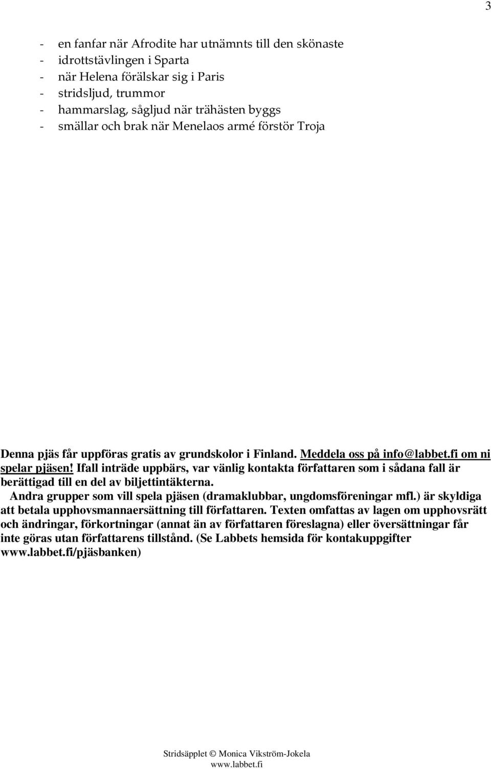 Ifall inträde uppbärs, var vänlig kontakta författaren som i sådana fall är berättigad till en del av biljettintäkterna. Andra grupper som vill spela pjäsen (dramaklubbar, ungdomsföreningar mfl.