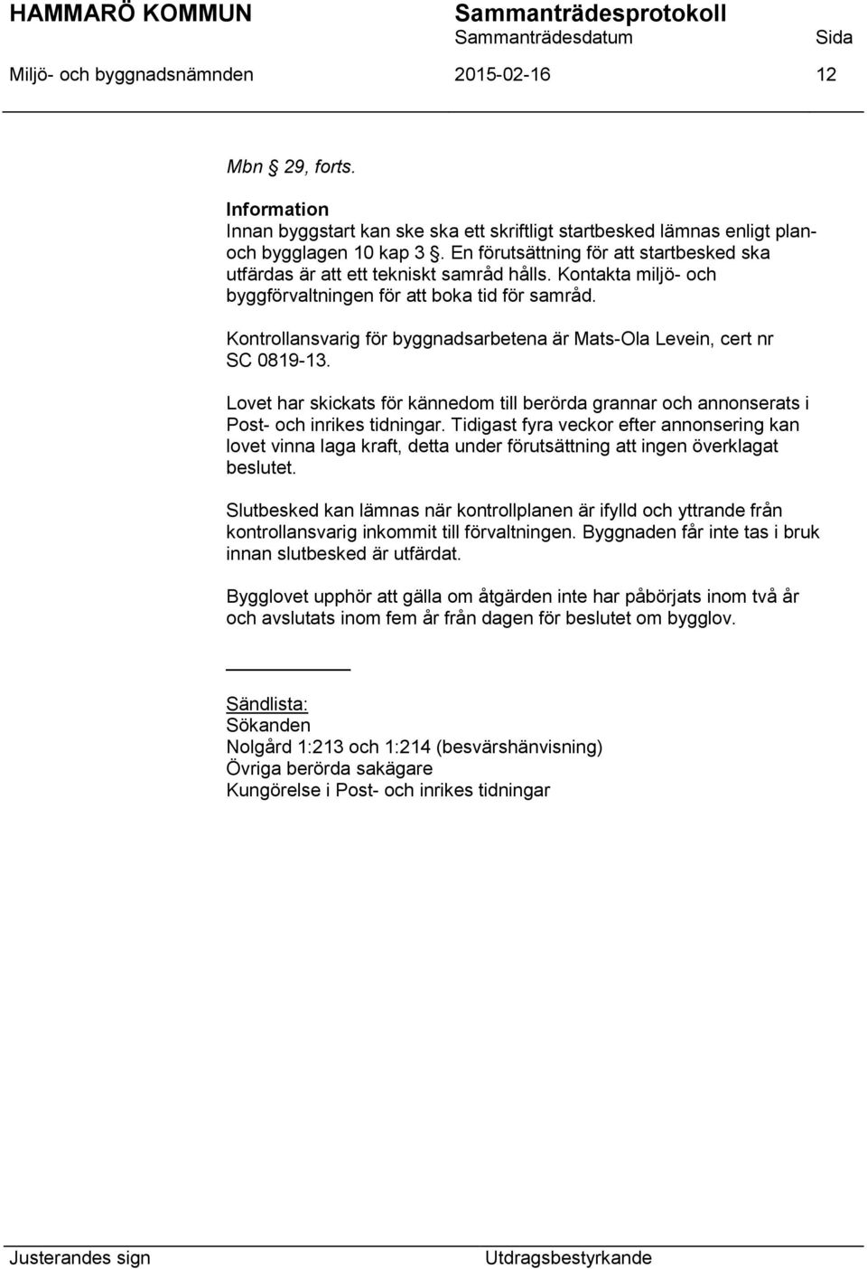 Kontrollansvarig för byggnadsarbetena är Mats-Ola Levein, cert nr SC 0819-13. Lovet har skickats för kännedom till berörda grannar och annonserats i Post- och inrikes tidningar.