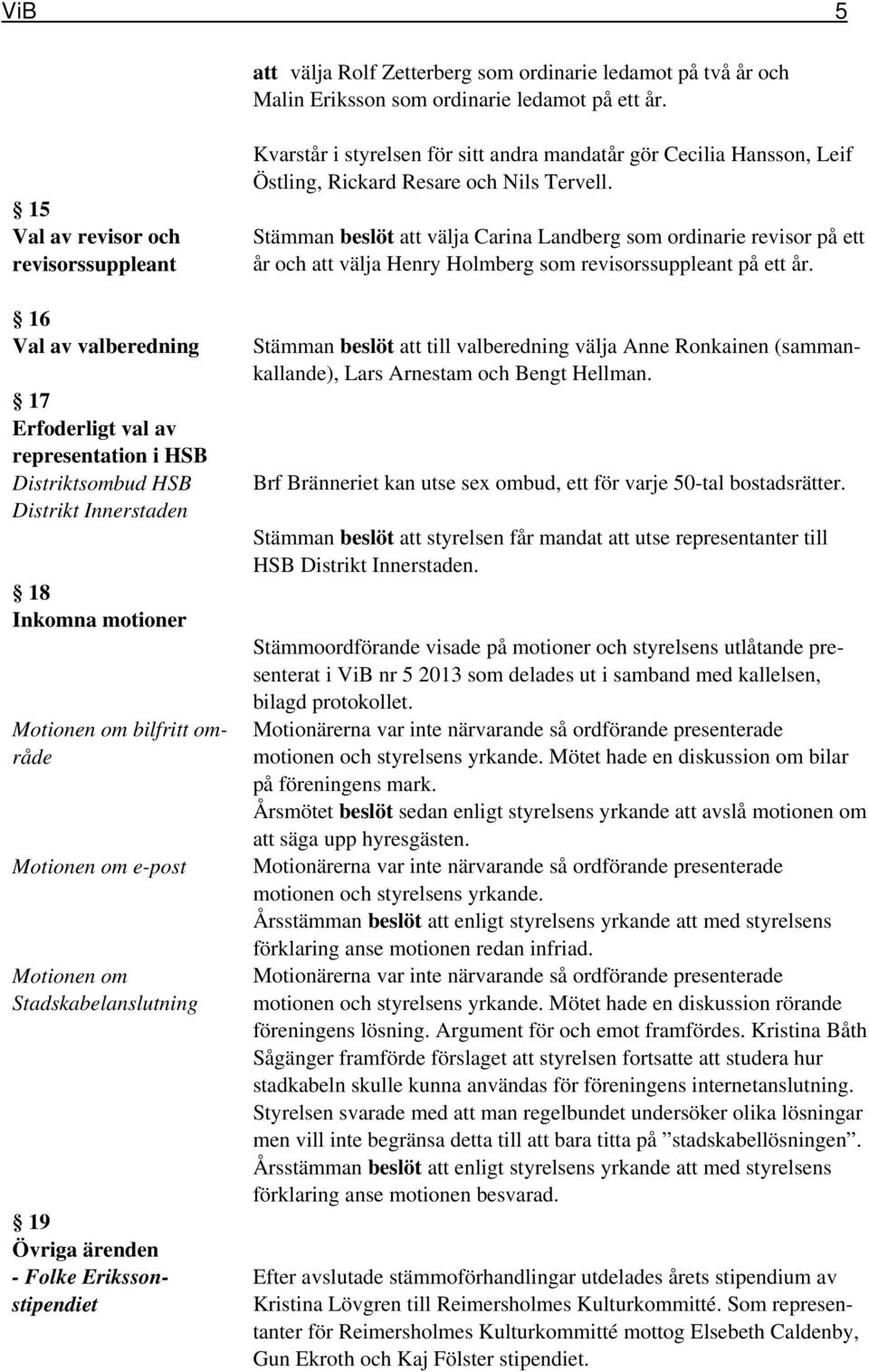 Motionen om e-post Motionen om Stadskabelanslutning 19 Övriga ärenden - Folke Erikssonstipendiet Kvarstår i styrelsen för sitt andra mandatår gör Cecilia Hansson, Leif Östling, Rickard Resare och