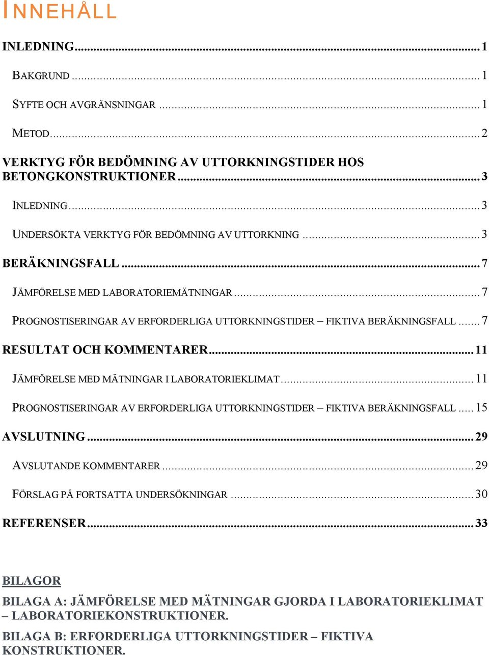 .. 7 RESULTAT OCH KOMMENTARER... 11 JÄMFÖRELSE MED MÄTNINGAR I LABORATORIEKLIMAT... 11 PROGNOSTISERINGAR AV ERFORDERLIGA UTTORKNINGSTIDER FIKTIVA BERÄKNINGSFALL... 15 AVSLUTNING.