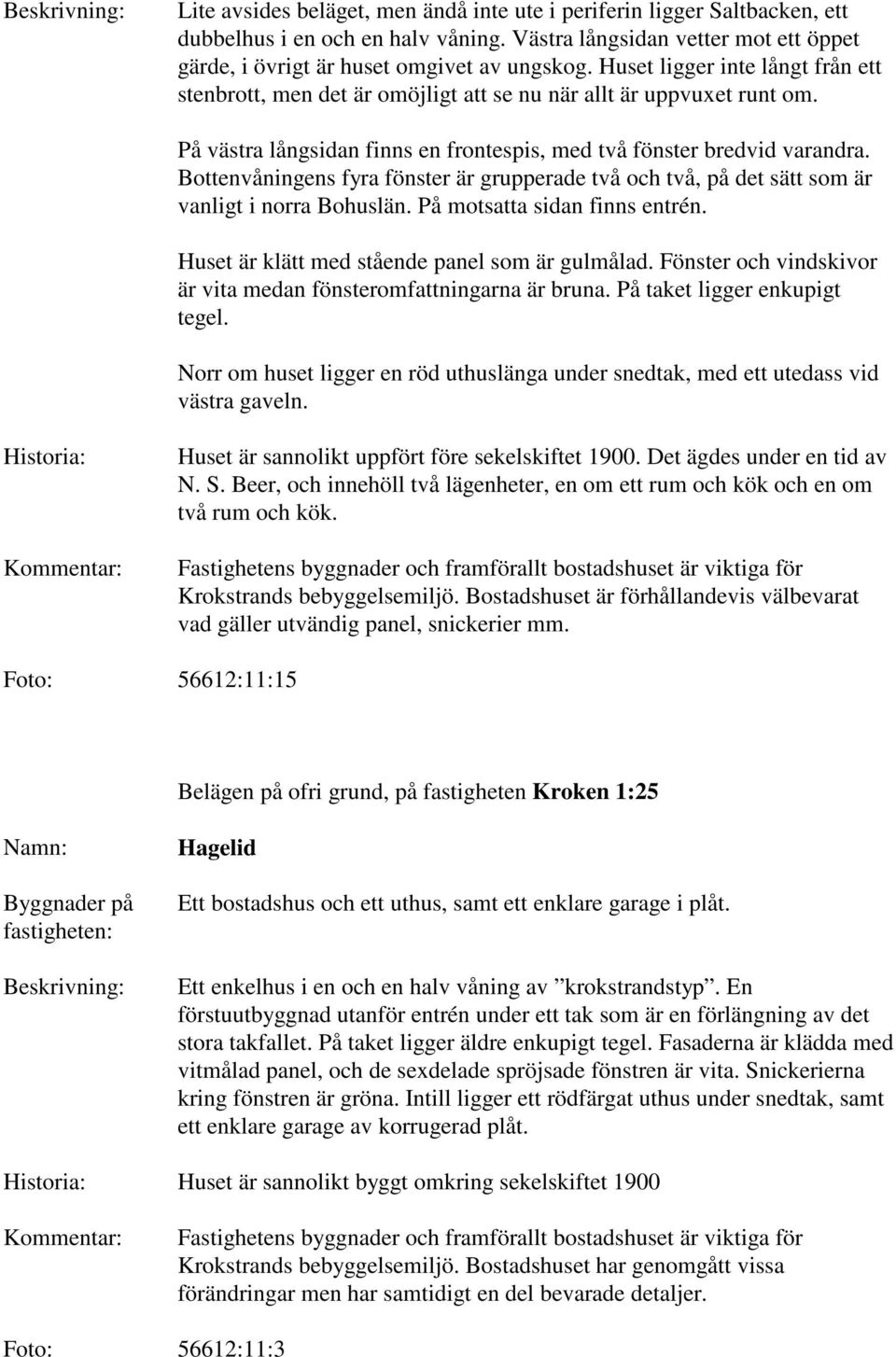 Bottenvåningens fyra fönster är grupperade två och två, på det sätt som är vanligt i norra Bohuslän. På motsatta sidan finns entrén. Huset är klätt med stående panel som är gulmålad.