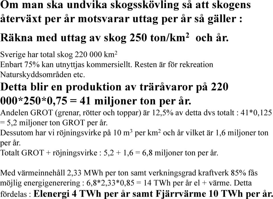 Detta blir en produktion av träråvaror på 220 000*250*0,75 = 41 miljoner ton per år. Andelen GROT (grenar, rötter och toppar) är 12,5% av detta dvs totalt : 41*0,125 = 5,2 miljoner ton GROT per år.