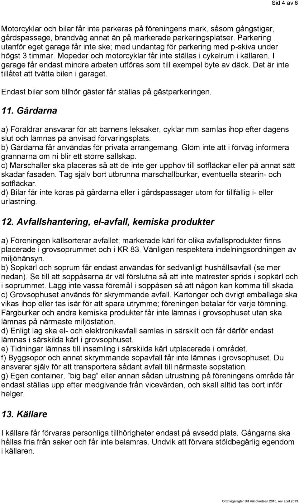 I garage får endast mindre arbeten utföras som till exempel byte av däck. Det är inte tillåtet att tvätta bilen i garaget. Endast bilar som tillhör gäster får ställas på gästparkeringen. 11.