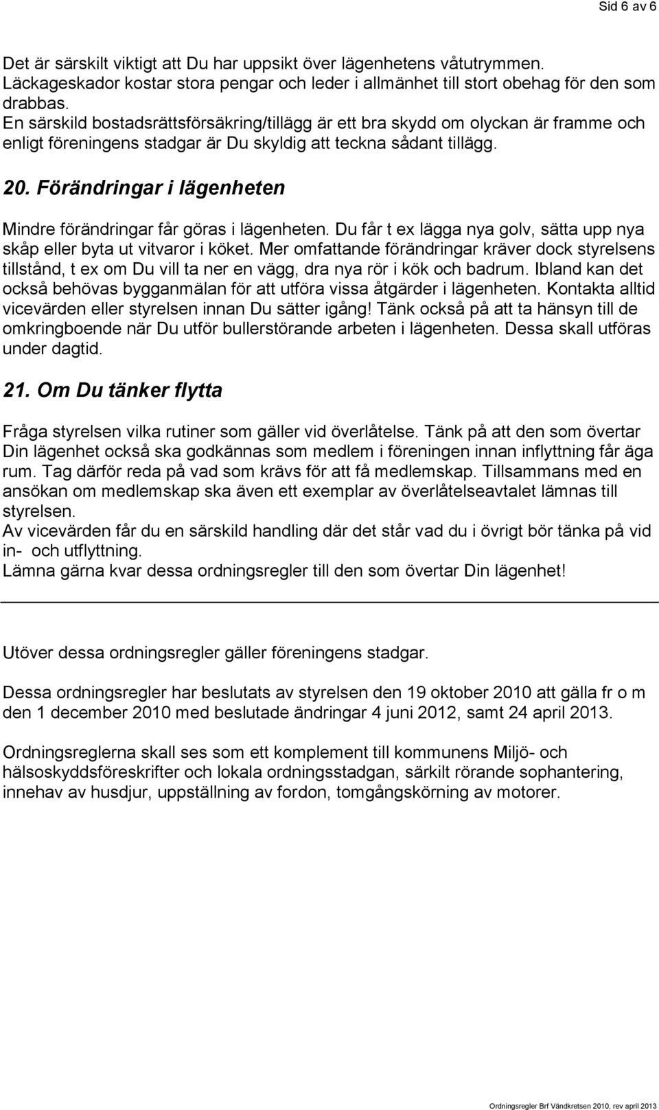 Förändringar i lägenheten Mindre förändringar får göras i lägenheten. Du får t ex lägga nya golv, sätta upp nya skåp eller byta ut vitvaror i köket.