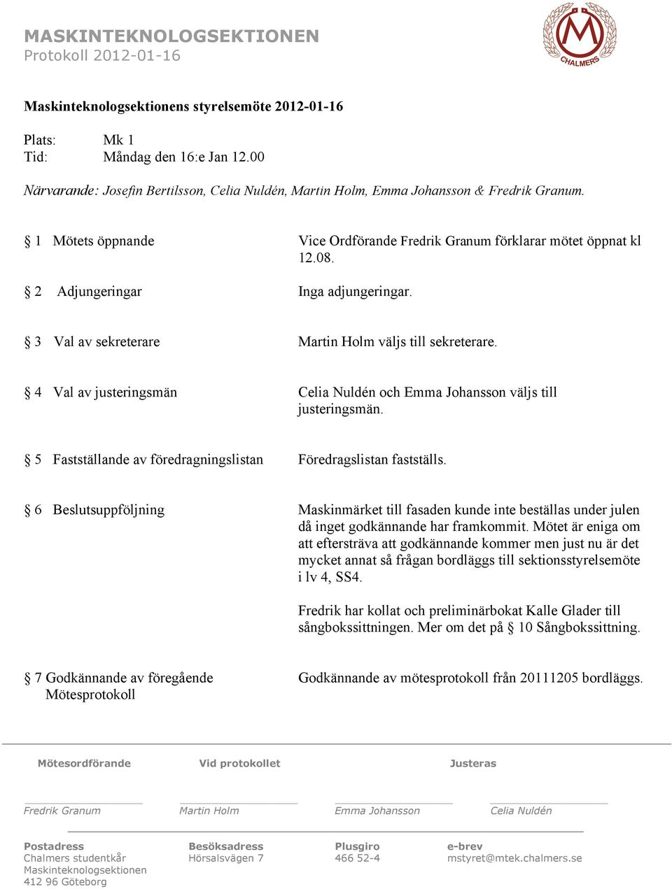 6 Beslutsuppföljning Maskinmärket till fasaden kunde inte beställas under julen då inget godkännande har framkommit.