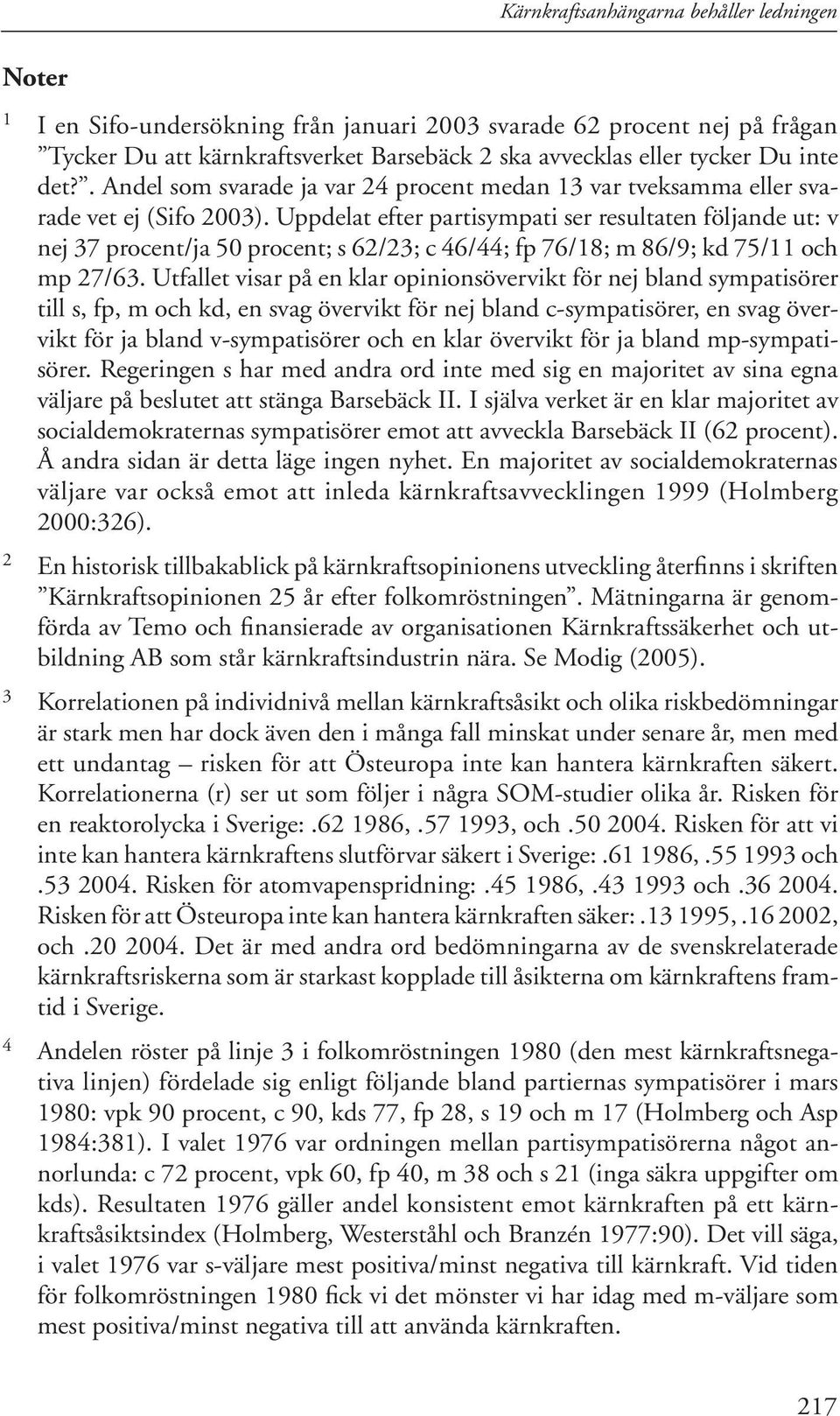 Uppdelat efter partisympati ser resultaten följande ut: v nej 37 procent/ja 50 procent; s 62/23; c 46/44; fp 76/18; m 86/9; kd 75/11 och mp 27/63.