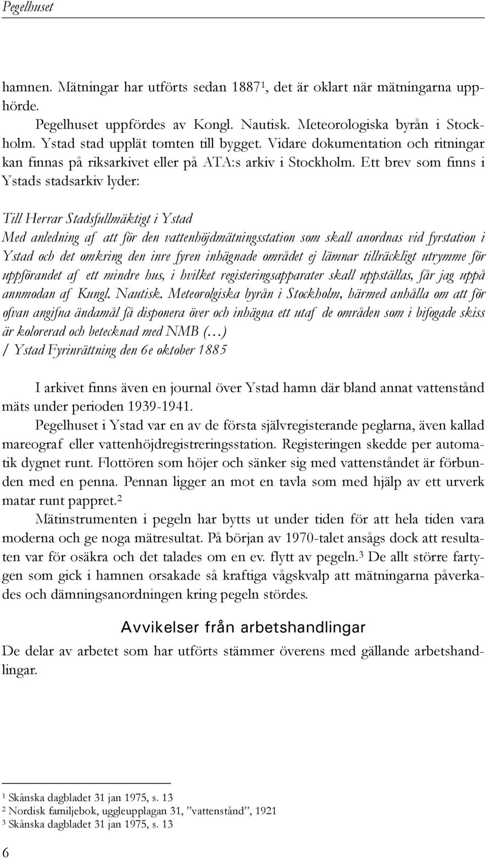 Ett brev som finns i Ystads stadsarkiv lyder: Till Herrar Stadsfullmäktigt i Ystad Med anledning af att för den vattenhöjdmätningsstation som skall anordnas vid fyrstation i Ystad och det omkring den