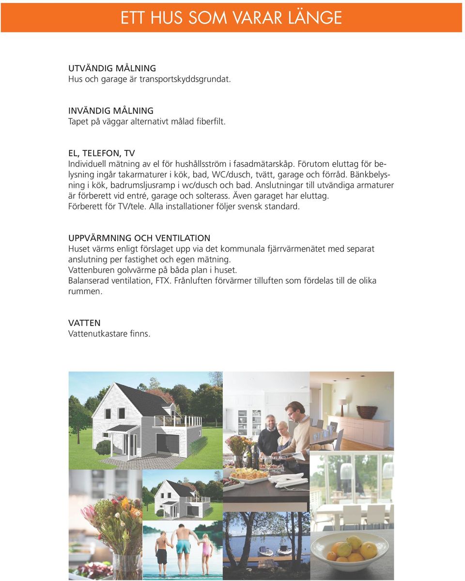 Bänkbelysning i kök, badrumsljusramp i wc/dusch och bad. Anslutningar till utvändiga armaturer är förberett vid entré, garage och solterass. Även garaget har eluttag. Förberett för TV/tele.