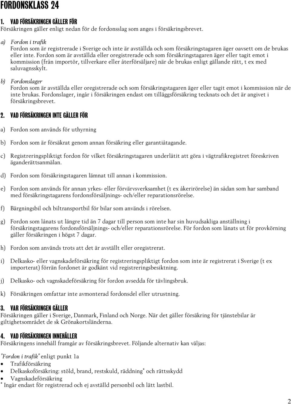 Fordon som är avställda eller oregistrerade och som försäkringstagaren äger eller tagit emot i kommission (från importör, tillverkare eller återförsäljare) när de brukas enligt gällande rätt, t ex