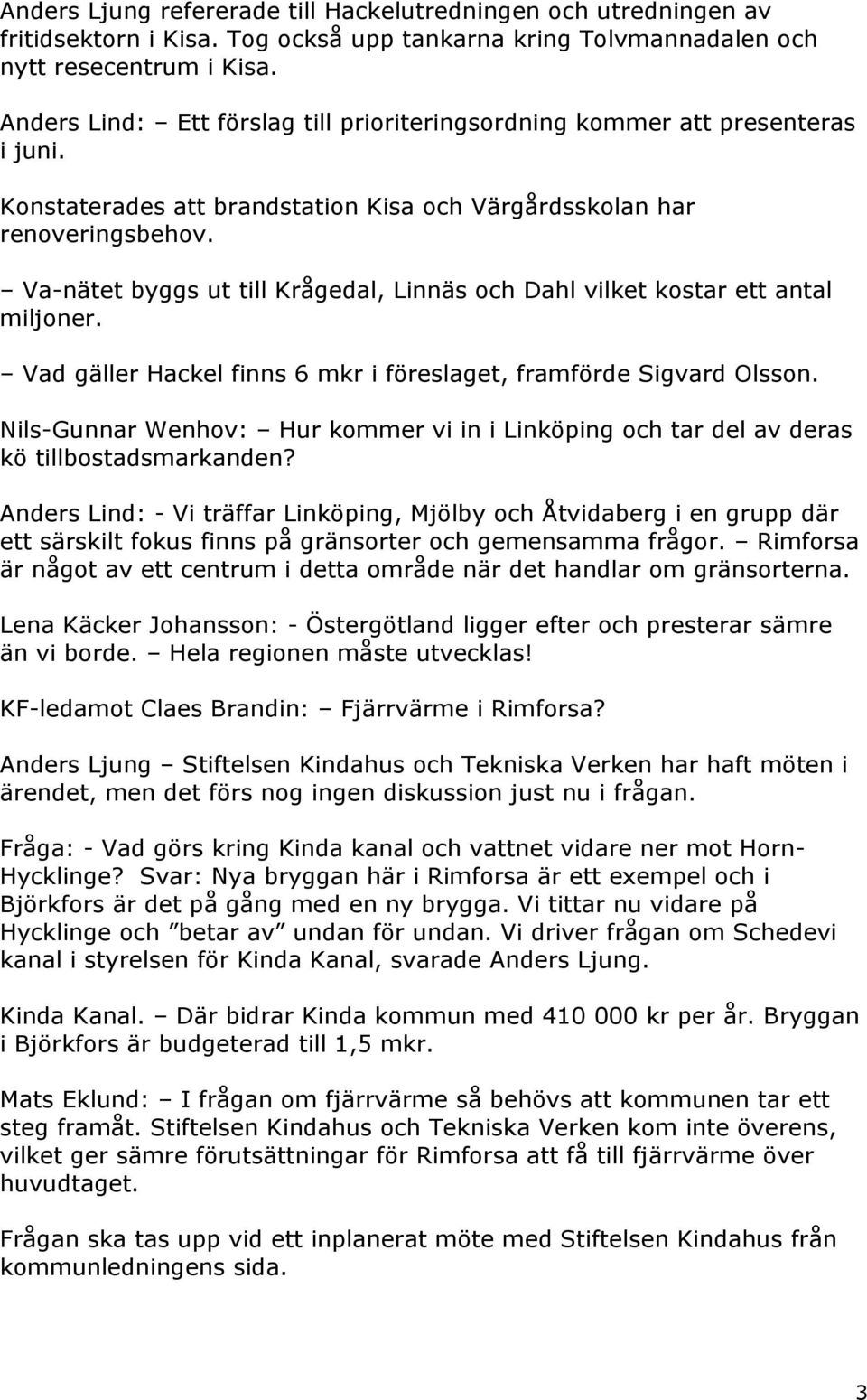 Va-nätet byggs ut till Krågedal, Linnäs och Dahl vilket kostar ett antal miljoner. Vad gäller Hackel finns 6 mkr i föreslaget, framförde Sigvard Olsson.