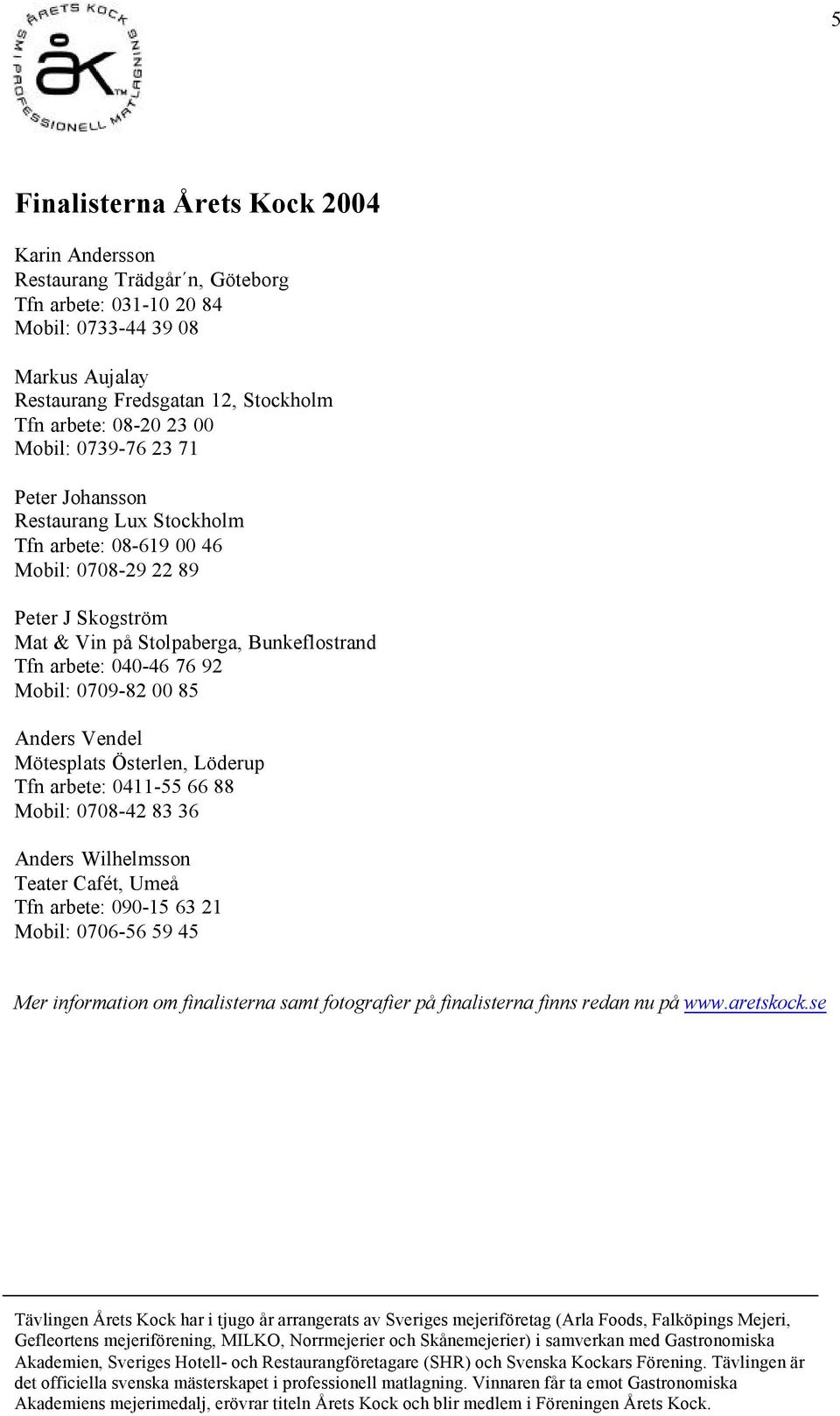 på Stolpaberga, Bunkeflostrand Tfn arbete: 040-46 76 92 Mobil: 0709-82 00 85 Anders Vendel Mötesplats Österlen, Löderup Tfn arbete: 0411-55 66 88 Mobil: 0708-42 83 36