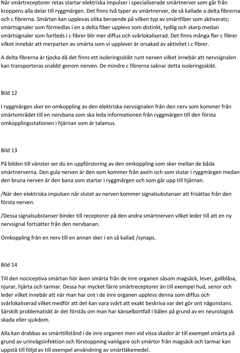 Smärtan kan upplevas olika beroende på vilken typ av smärtfiber som aktiverats; smärtsignaler som förmedlas i en a delta fiber upplevs som distinkt, tydlig och skarp medan smärtsignaler som fortleds