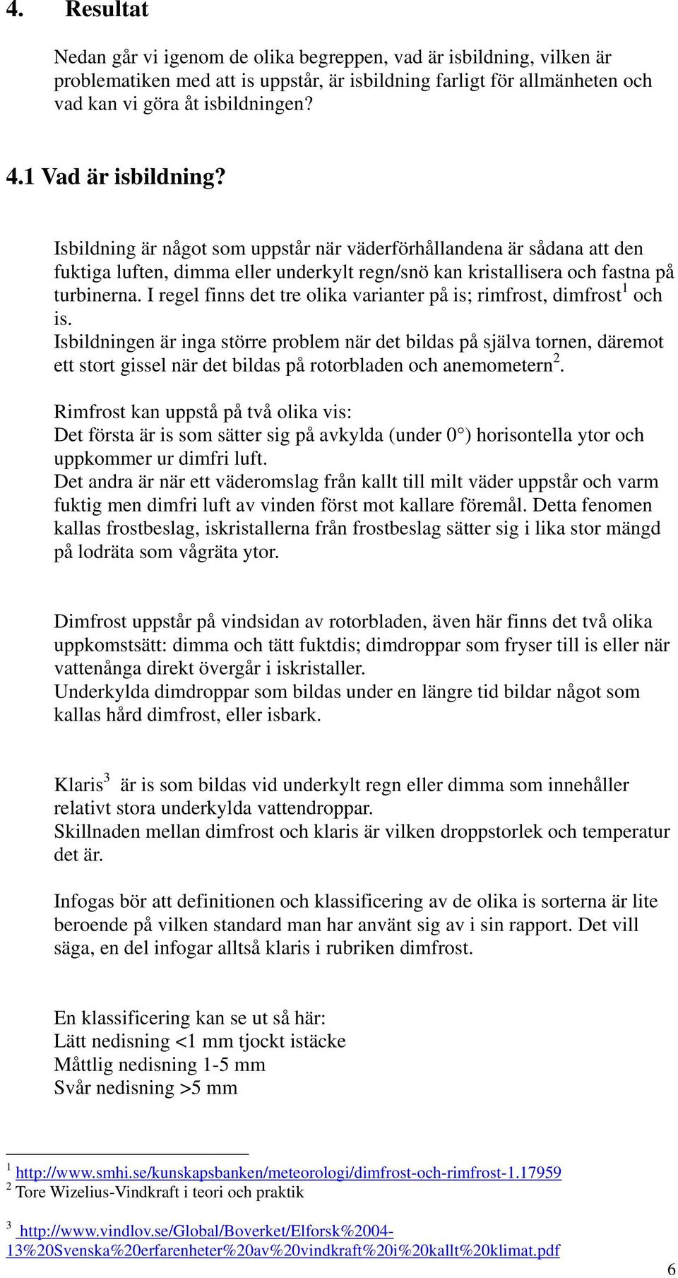I regel finns det tre olika varianter på is; rimfrost, dimfrost 1 och is.