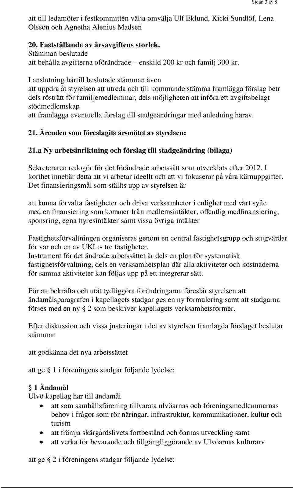 I anslutning härtill beslutade stämman även att uppdra åt styrelsen att utreda och till kommande stämma framlägga förslag betr dels rösträtt för familjemedlemmar, dels möjligheten att införa ett