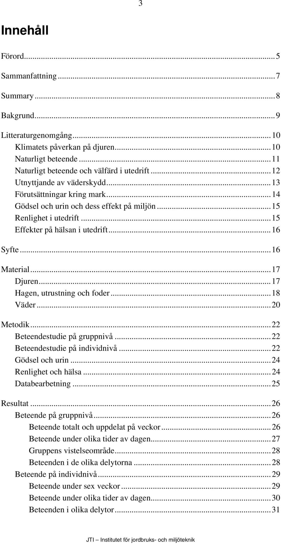 ..17 Djuren...17 Hagen, utrustning och foder...18 Väder...20 Metodik...22 Beteendestudie på gruppnivå...22 Beteendestudie på individnivå...22 Gödsel och urin...24 Renlighet och hälsa.