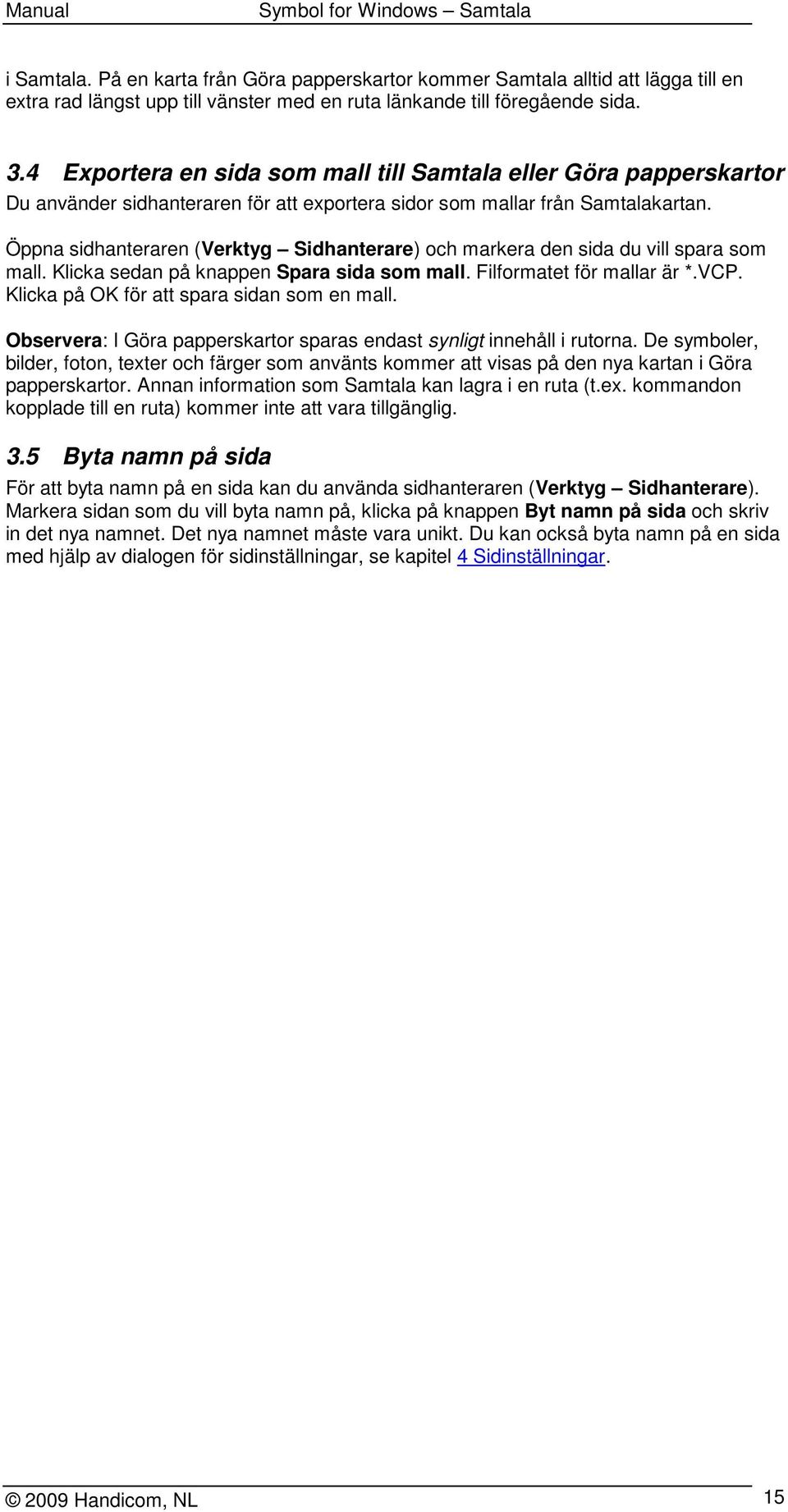 Öppna sidhanteraren (Verktyg Sidhanterare) och markera den sida du vill spara som mall. Klicka sedan på knappen Spara sida som mall. Filformatet för mallar är *.VCP.
