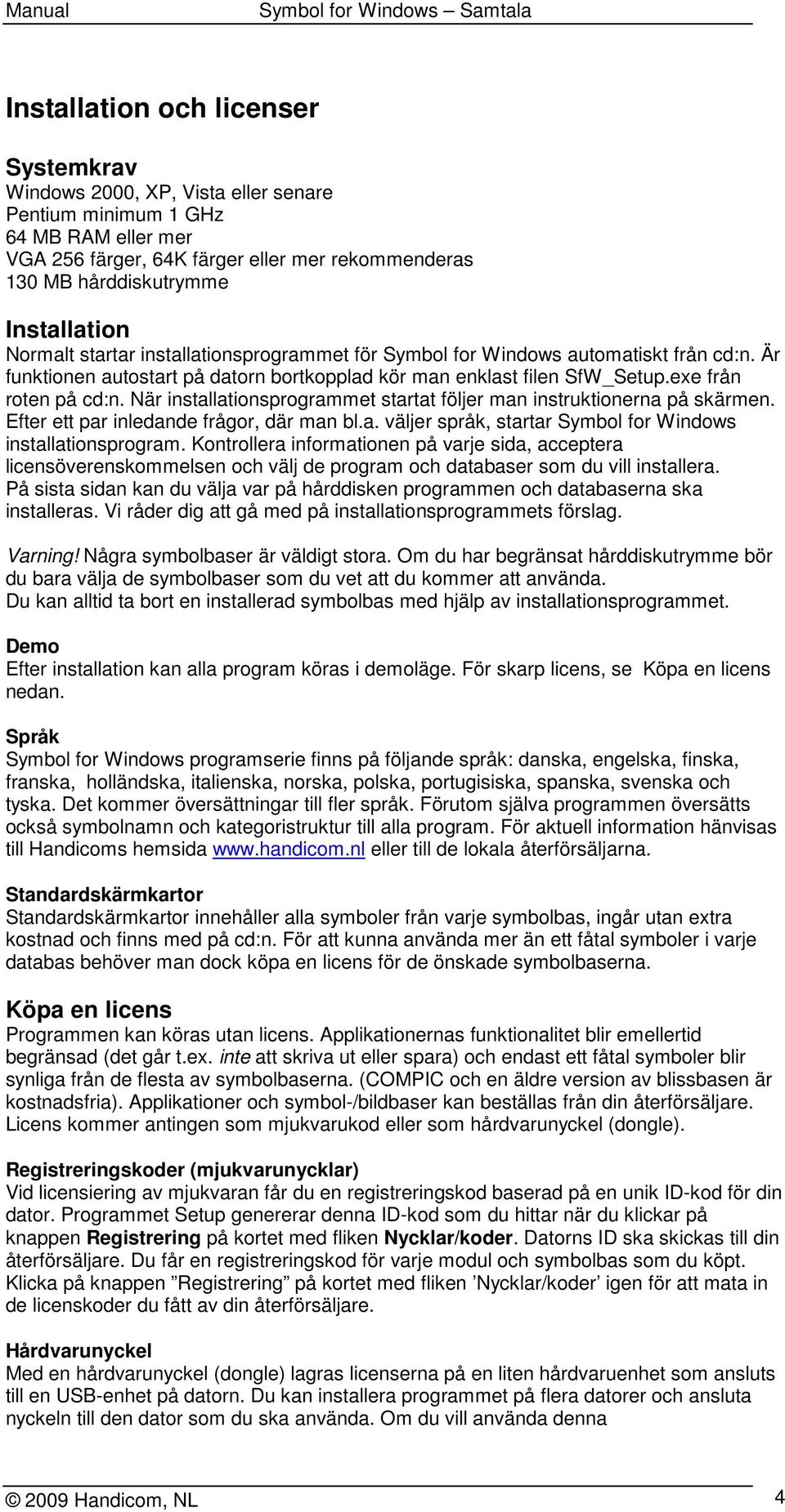 När installationsprogrammet startat följer man instruktionerna på skärmen. Efter ett par inledande frågor, där man bl.a. väljer språk, startar Symbol for Windows installationsprogram.