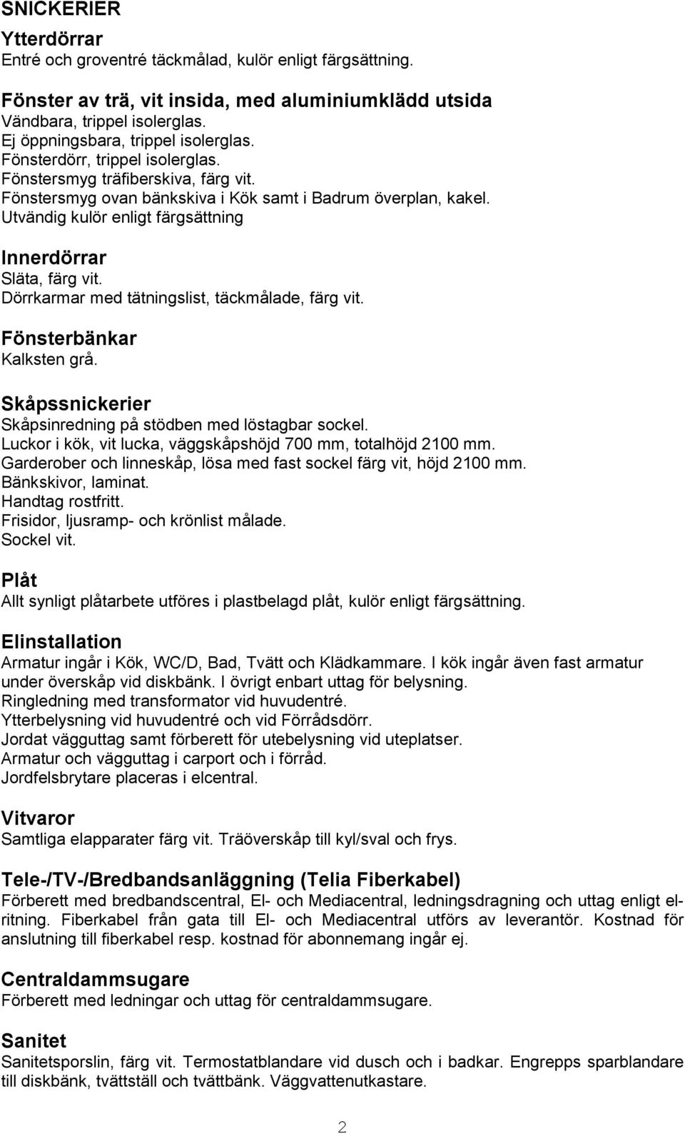 Utvändig kulör enligt färgsättning Innerdörrar Släta, färg vit. Dörrkarmar med tätningslist, täckmålade, färg vit. Fönsterbänkar Kalksten grå.