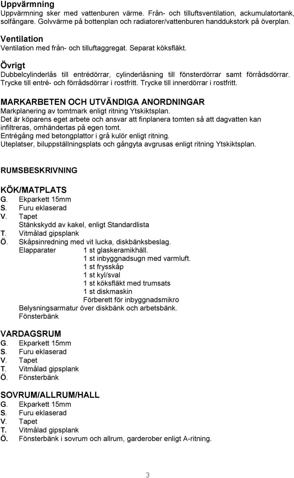 Trycke till entré- och förrådsdörrar i rostfritt. Trycke till innerdörrar i rostfritt. MARKARBETEN OCH UTVÄNDIGA ANORDNINGAR Markplanering av tomtmark enligt ritning Ytskiktsplan.