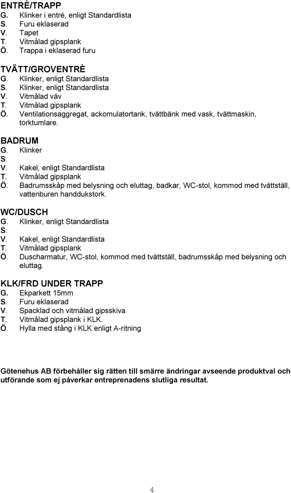 Badrumsskåp med belysning och eluttag, badkar, WC-stol, kommod med tvättställ, vattenburen handdukstork. WC/DUSCH G. Klinker, enligt Standardlista S. V. Kakel, enligt Standardlista Ö.