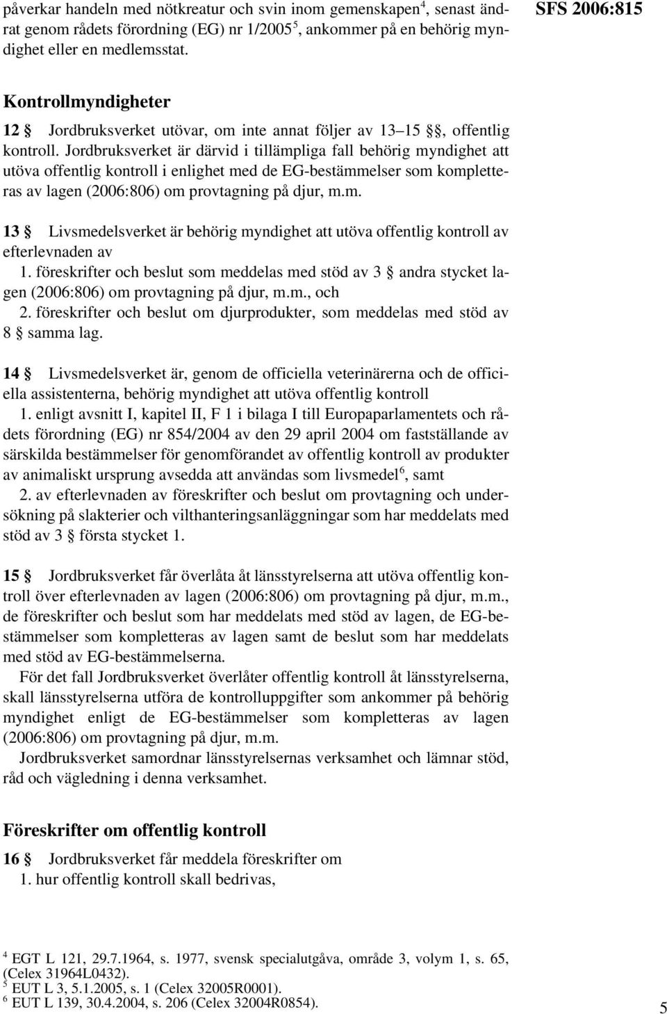 Jordbruksverket är därvid i tillämpliga fall behörig myndighet att utöva offentlig kontroll i enlighet med de EG-bestämmelser som kompletteras av lagen (2006:806) om provtagning på djur, m.m. 13 Livsmedelsverket är behörig myndighet att utöva offentlig kontroll av efterlevnaden av 1.