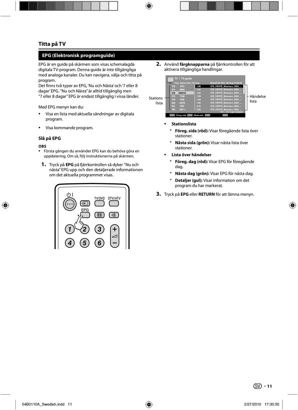 Nu och Nästa är alltid tillgänglig men 7 eller 8 dagar EPG är endast tillgänglig i vissa länder. Med EPG menyn kan du: Visa en lista med aktuella sändningar av digitala program. Visa kommande program.