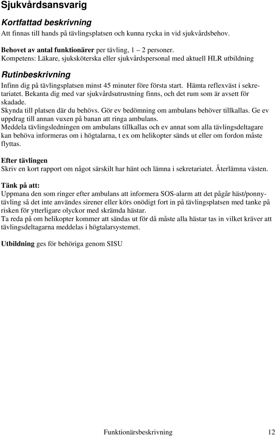 Bekanta dig med var sjukvårdsutrustning finns, och det rum som är avsett för skadade. Skynda till platsen där du behövs. Gör ev bedömning om ambulans behöver tillkallas.