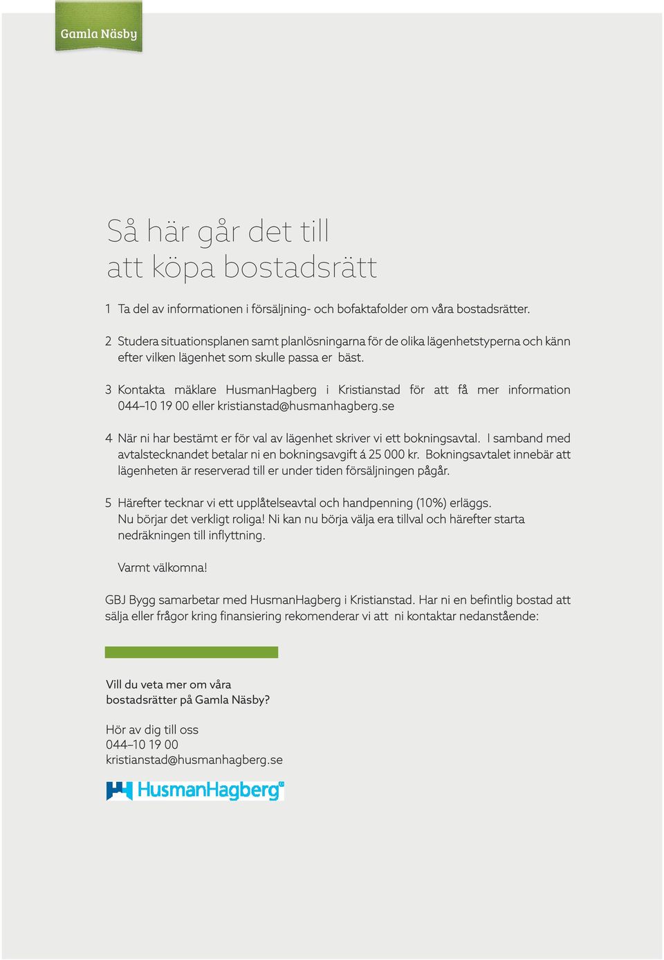 3 Kontakta mäklare HusmanHagberg i Kristianstad för att få mer information 044 10 19 00 eller kristianstad@husmanhagberg.se 4 När ni har bestämt er för val av lägenhet skriver vi ett bokningsavtal.