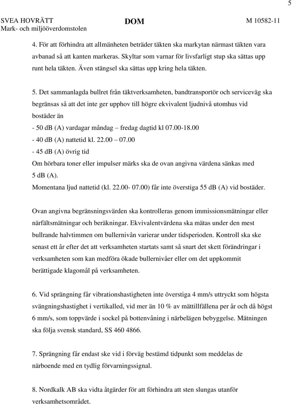 Det sammanlagda bullret från täktverksamheten, bandtransportör och serviceväg ska begränsas så att det inte ger upphov till högre ekvivalent ljudnivå utomhus vid bostäder än - 50 db (A) vardagar