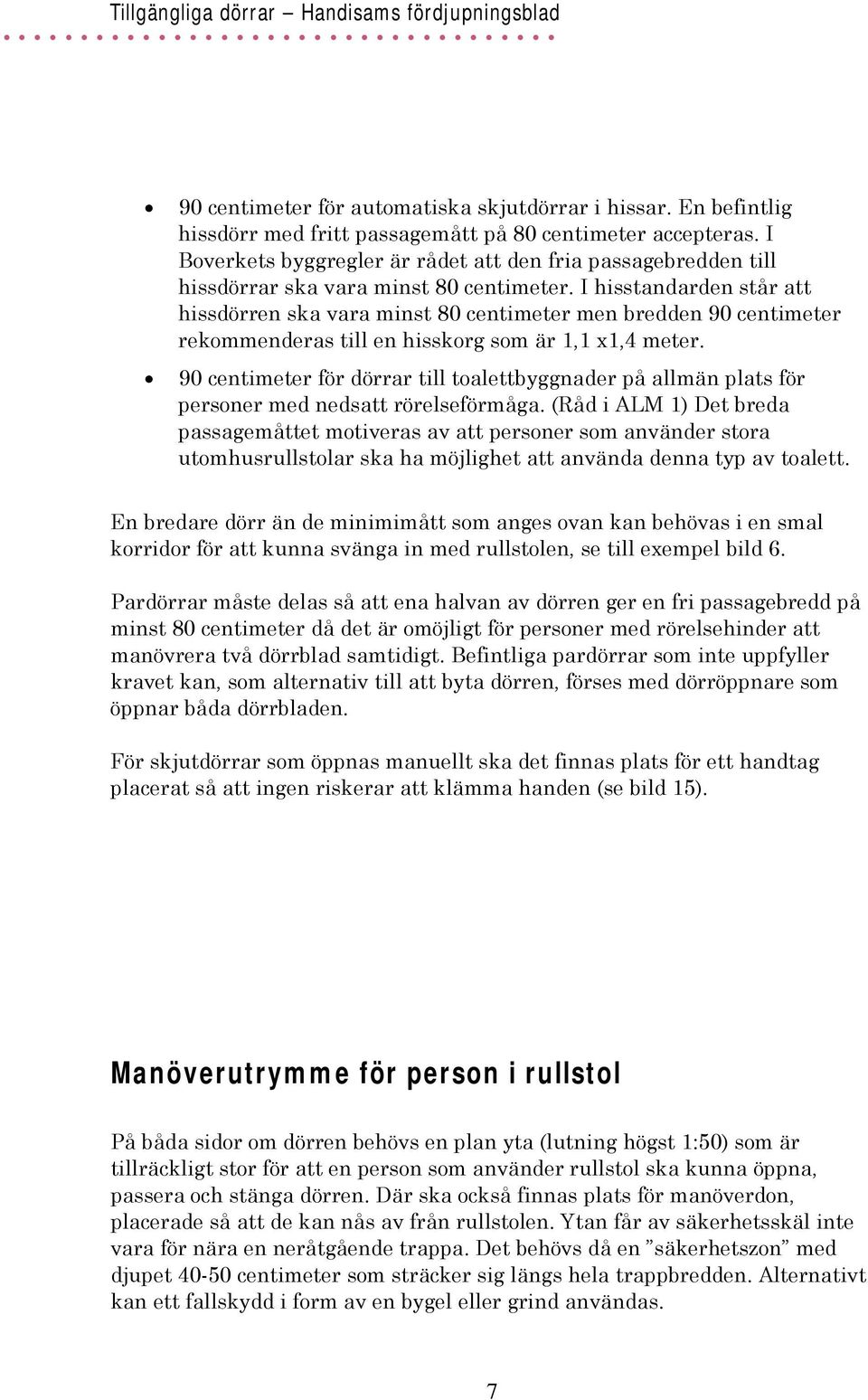 I hisstandarden står att hissdörren ska vara minst 80 centimeter men bredden 90 centimeter rekommenderas till en hisskorg som är 1,1 x1,4 meter.