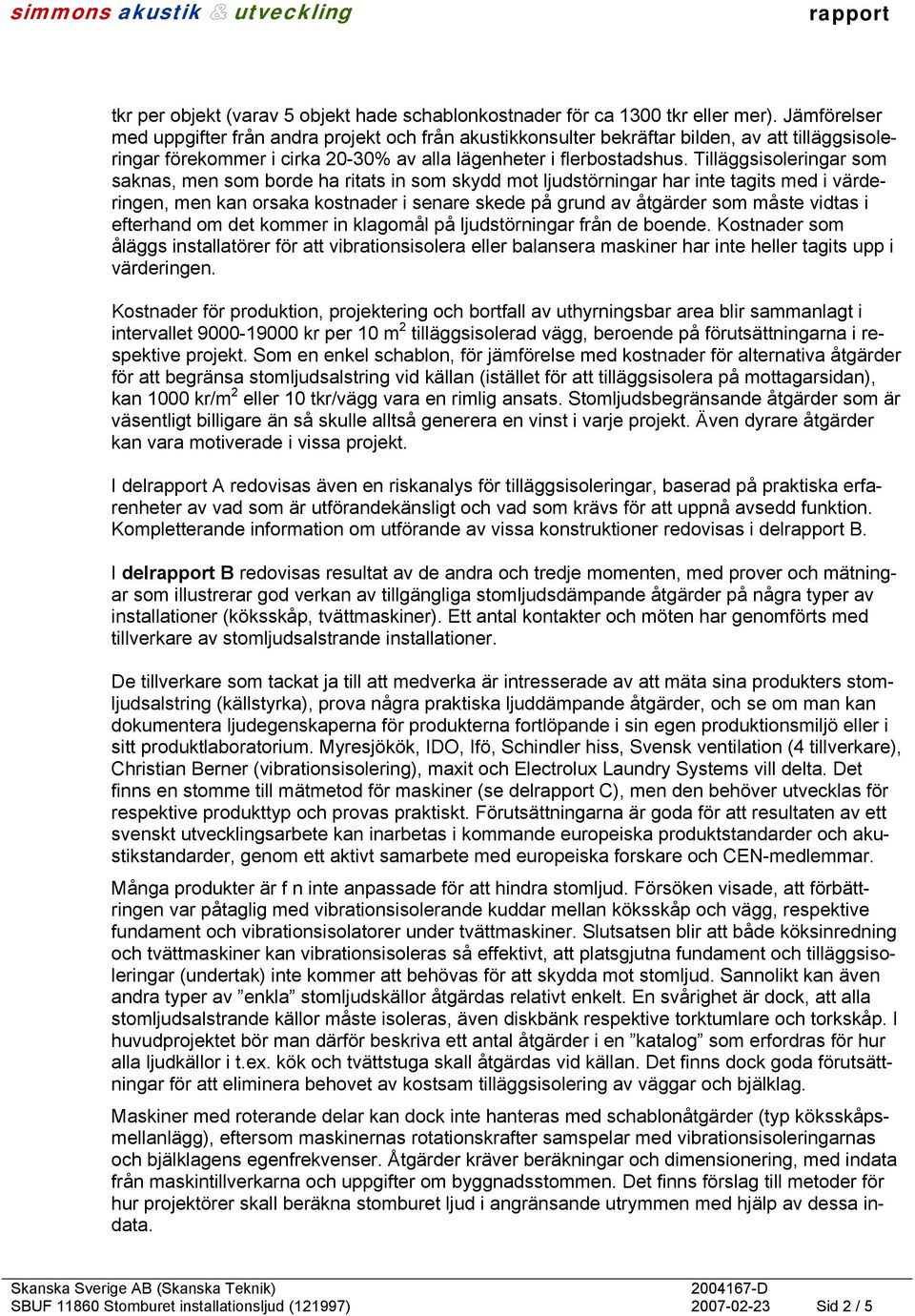 Tilläggsisoleringar som saknas, men som borde ha ritats in som skydd mot ljudstörningar har inte tagits med i värderingen, men kan orsaka kostnader i senare skede på grund av åtgärder som måste