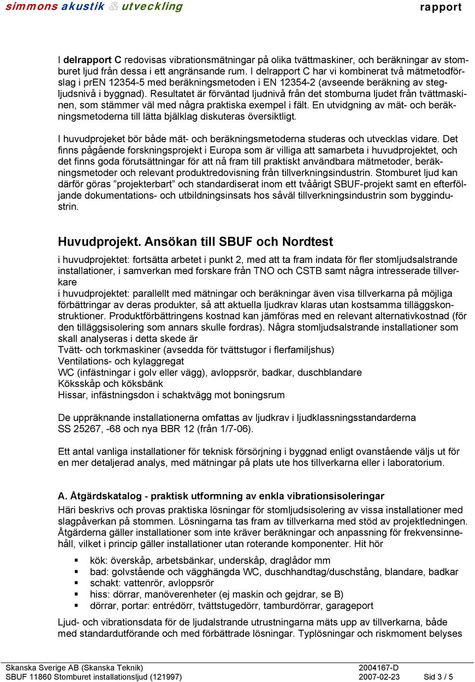 Resultatet är förväntad ljudnivå från det stomburna ljudet från tvättmaskinen, som stämmer väl med några praktiska exempel i fält.