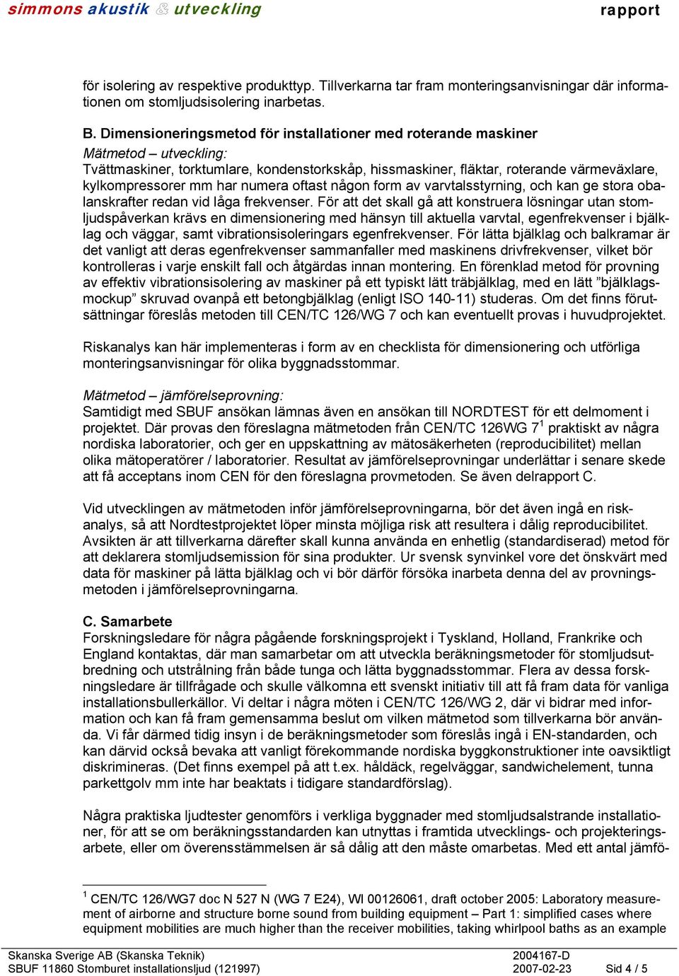 oftast någon form av varvtalsstyrning, och kan ge stora obalanskrafter redan vid låga frekvenser.
