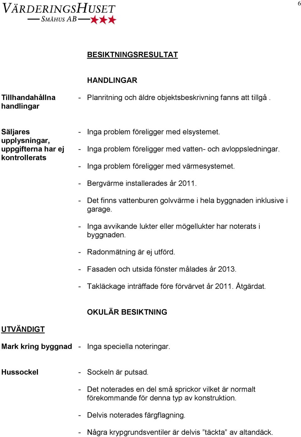 - Inga problem föreligger med värmesystemet. - Bergvärme installerades år 2011. - Det finns vattenburen golvvärme i hela byggnaden inklusive i garage.