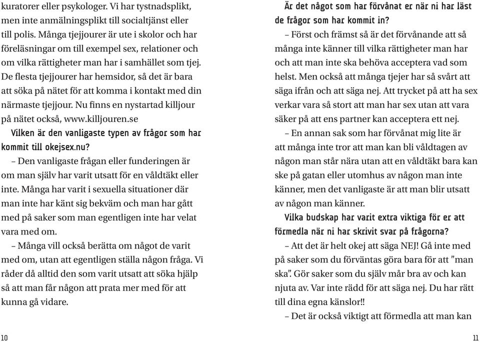 De flesta tjejjourer har hemsidor, så det är bara att söka på nätet för att komma i kontakt med din närmaste tjejjour. Nu finns en nystartad killjour på nätet också, www.killjouren.