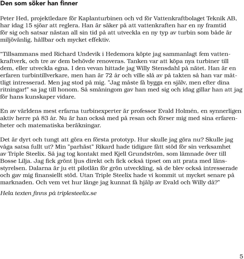 Tillsammans med Richard Undevik i Hedemora köpte jag sammanlagt fem vattenkraftverk, och tre av dem behövde renoveras. Tanken var att köpa nya turbiner till dem, eller utveckla egna.