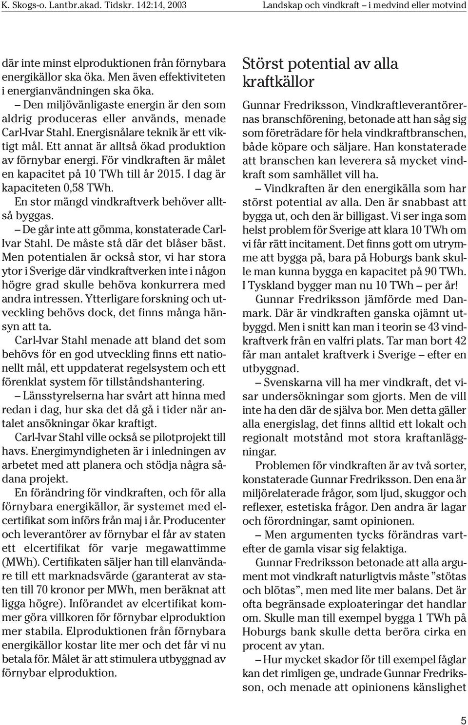 För vindkraften är målet en kapacitet på 10 TWh till år 2015. I dag är kapaciteten 0,58 TWh. En stor mängd vindkraftverk behöver alltså byggas. De går inte att gömma, konstaterade Carl- Ivar Stahl.