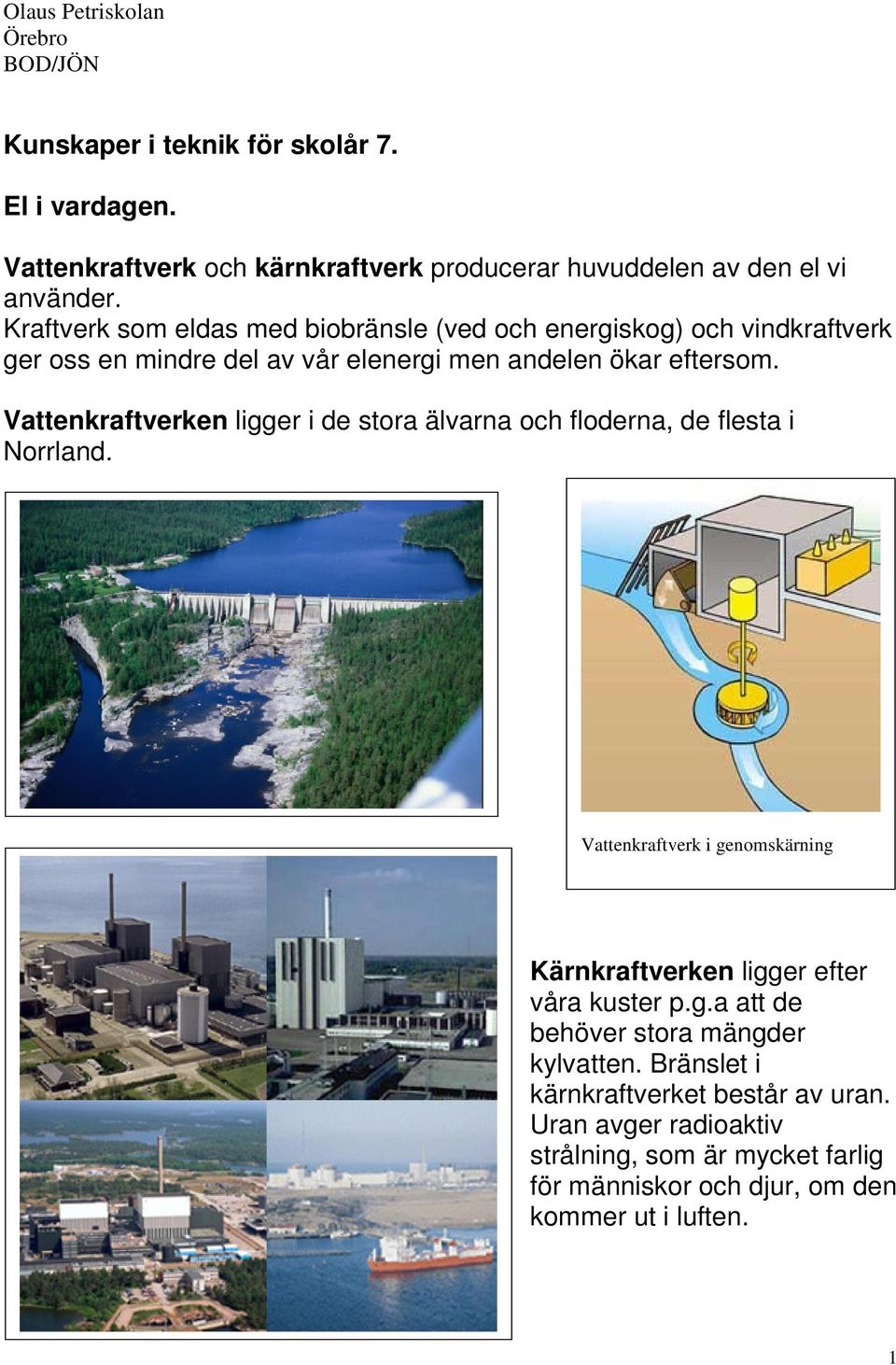 Vattenkraftverken ligger i de stora älvarna och floderna, de flesta i Norrland. Vattenkraftverk i genomskärning Kärnkraftverken ligger efter våra kuster p.g.a att de behöver stora mängder kylvatten.