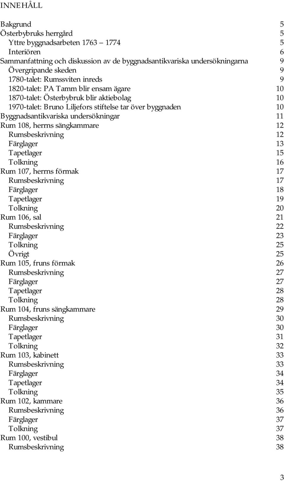 undersökningar 11 Rum 108, herrns sängkammare 12 Rumsbeskrivning 12 Färglager 13 Tapetlager 15 Tolkning 16 Rum 107, herrns förmak 17 Rumsbeskrivning 17 Färglager 18 Tapetlager 19 Tolkning 20 Rum 106,