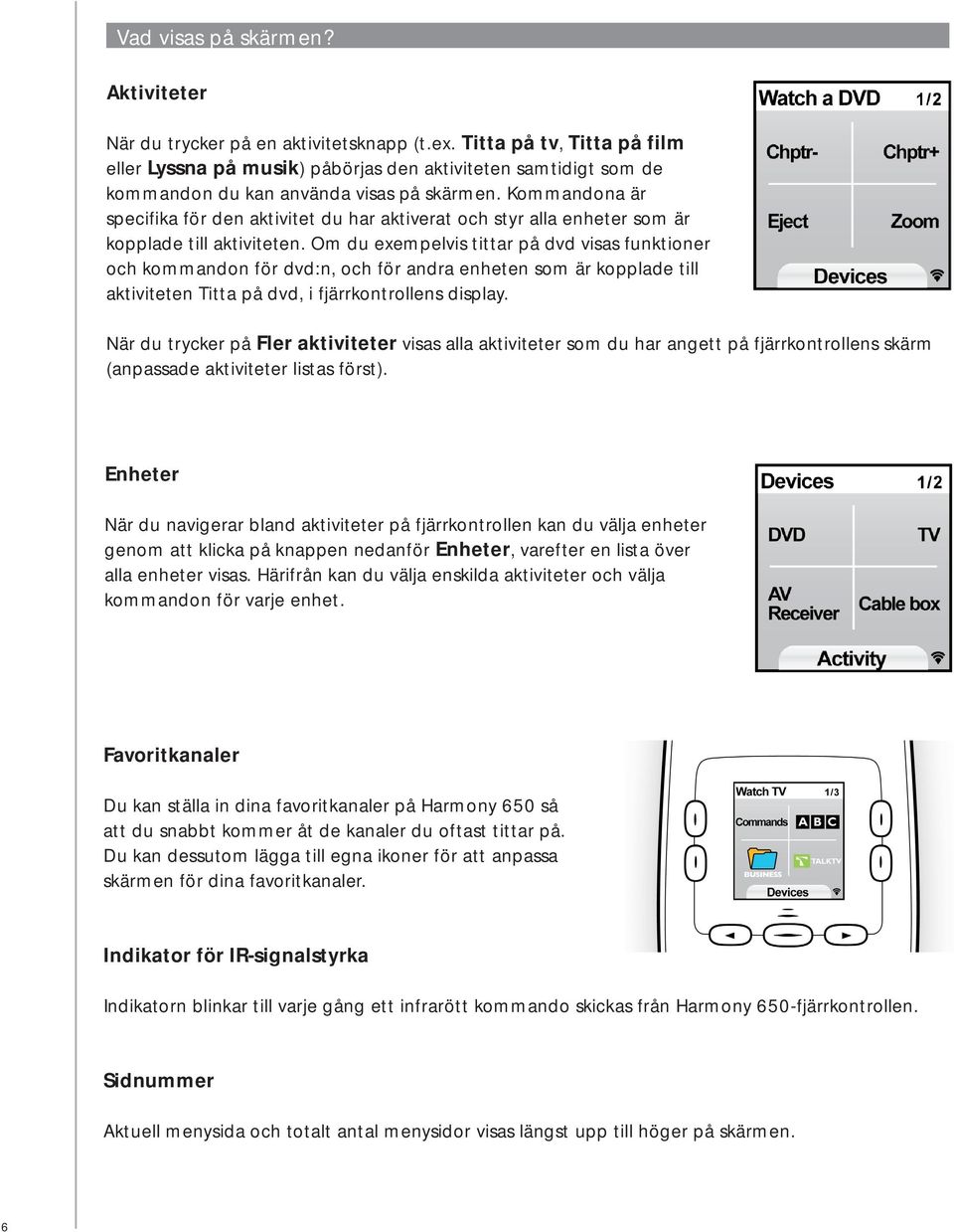 Kommandona är specifika för den aktivitet du har aktiverat och styr alla enheter som är kopplade till aktiviteten.