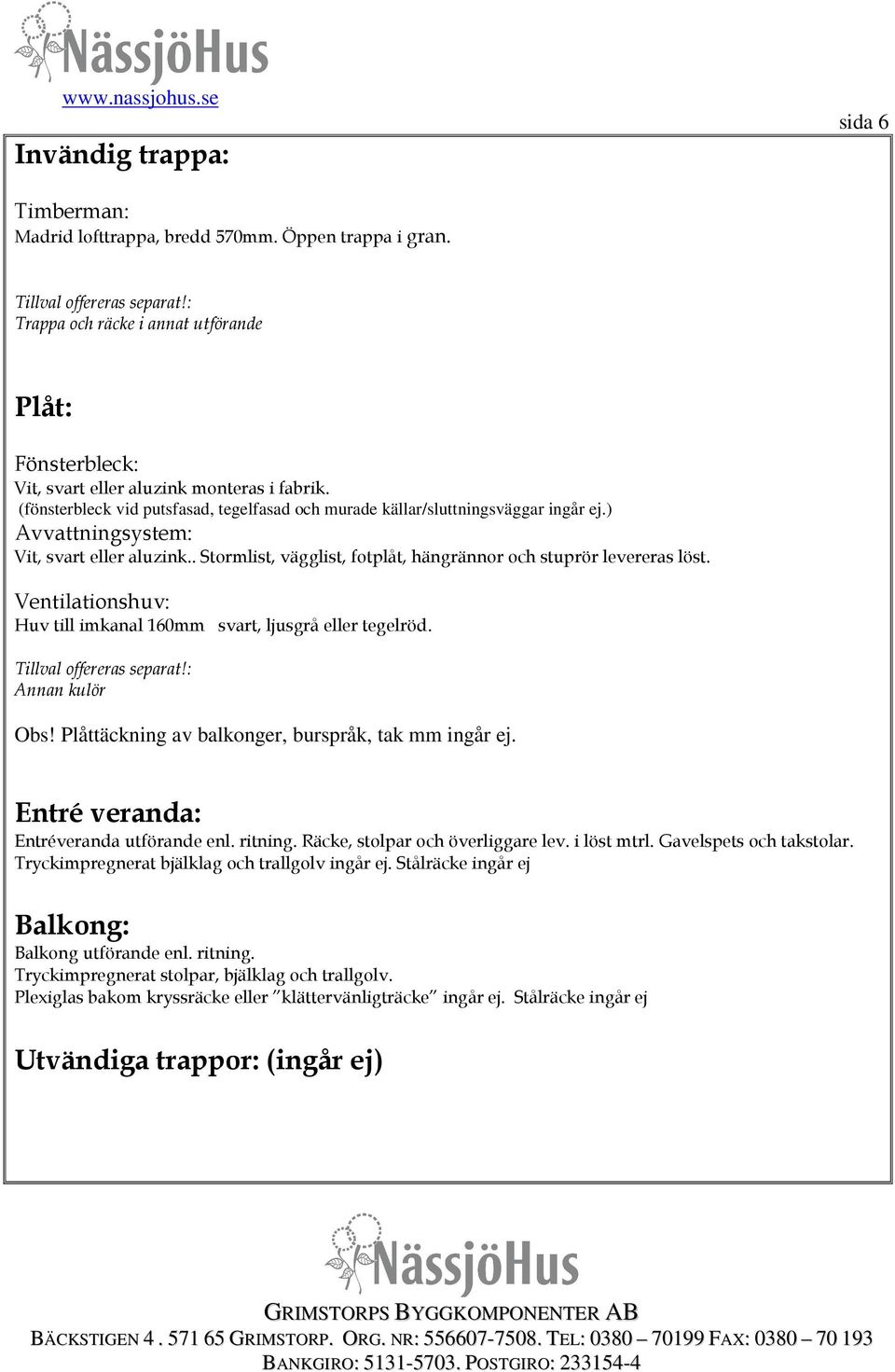 Ventilationshuv: Huv till imkanal 160mm svart, ljusgrå eller tegelröd. Annan kulör Obs! Plåttäckning av balkonger, burspråk, tak mm ingår ej. Entré veranda: Entréveranda utförande enl. ritning.