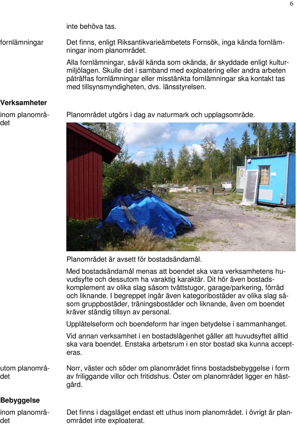 Skulle det i samband med exploatering eller andra arbeten påträffas fornlämningar eller misstänkta fornlämningar ska kontakt tas med tillsynsmyndigheten, dvs. länsstyrelsen.