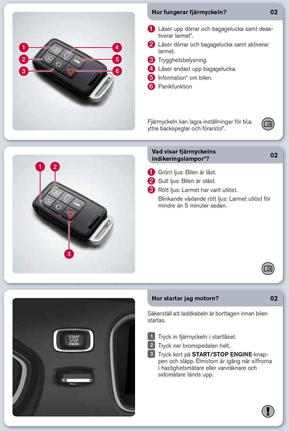 2 Gult ljus: Bilen är olåst. 3 Rött ljus: Larmet har varit utlöst. Blinkande växlande rött ljus: Larmet utlöst för mindre än 5 minuter sedan. Hur startar jag motorn?